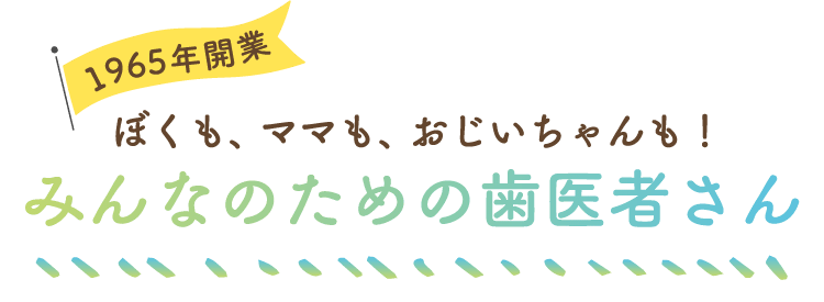 1965年開業 ぼくも、ママも、おじいちゃんも！みんなのための歯医者さん